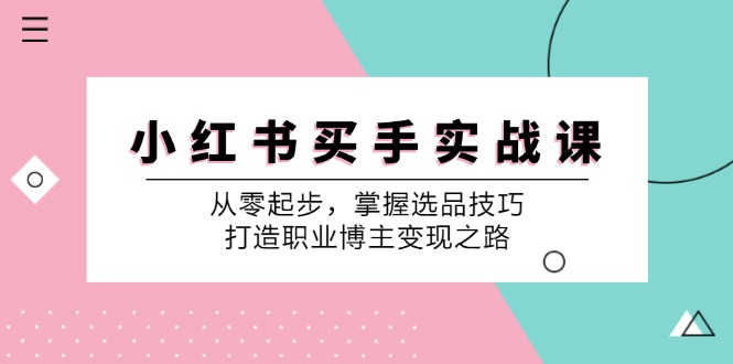 小红书买手实战课：从零起步，掌握选品技巧，打造职业博主变现之路-91学习网