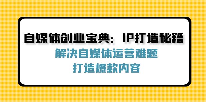 自媒体创业宝典：IP打造秘籍：解决自媒体运营难题，打造爆款内容-91学习网