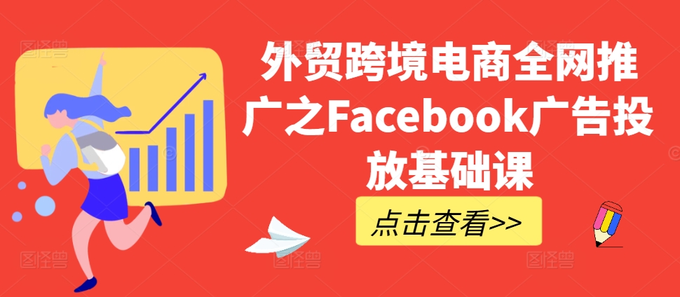 外贸跨境电商全网推广之Facebook广告投放基础课-91学习网