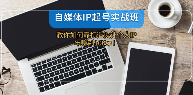 自媒体IP起号实战班：教你如何靠打造设计个人IP，年赚到100万！-91学习网