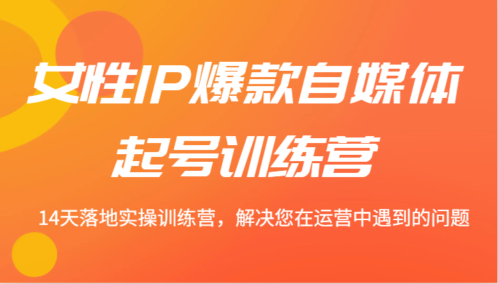 女性IP爆款自媒体起号训练营 14天落地实操训练营，解决您在运营中遇到的问题-91学习网