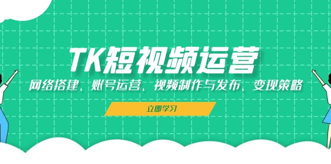 TK短视频运营：网络搭建、账号运营、视频制作与发布、变现策略-91学习网