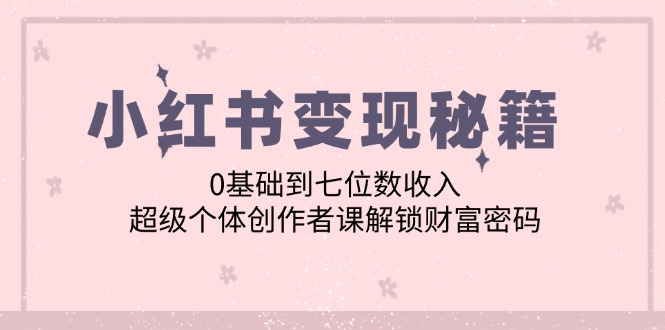 小红书变现秘籍：0基础到七位数收入，超级个体创作者课解锁财富密码-91学习网