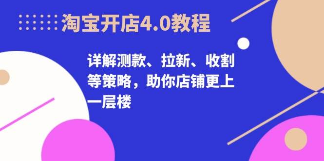 淘宝开店4.0教程，详解测款、拉新、收割等策略，助你店铺更上一层楼-91学习网