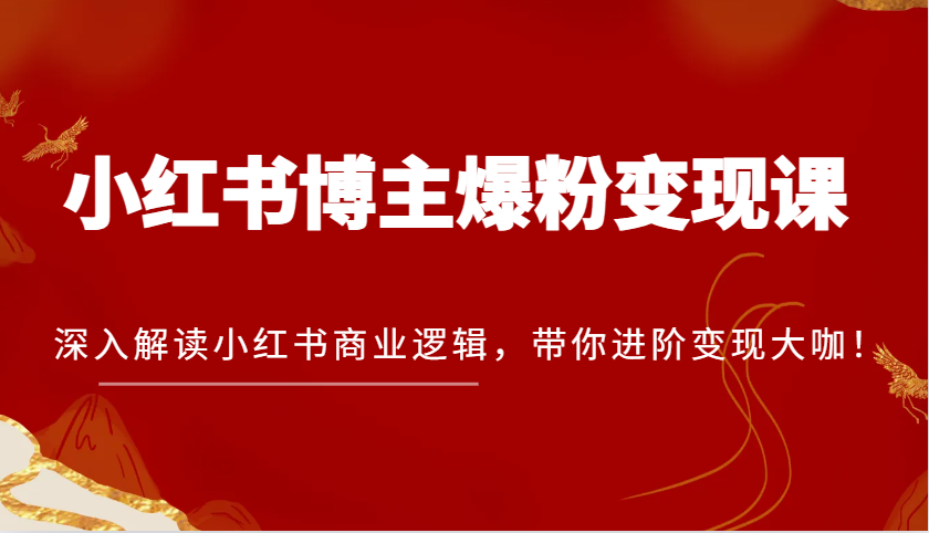 小红书博主爆粉变现课，深入解读小红书商业逻辑，带你进阶变现大咖！-91学习网