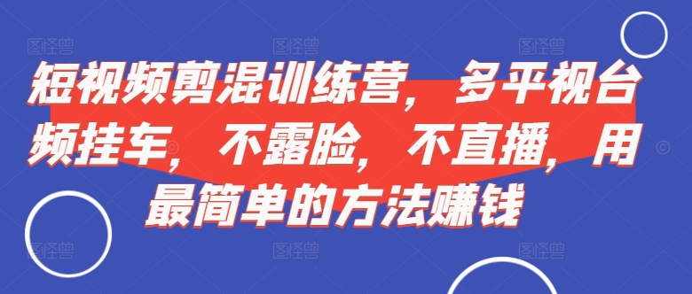 短视频‮剪混‬训练营，多平‮视台‬频挂车，不露脸，不直播，用最简单的方法赚钱-91学习网