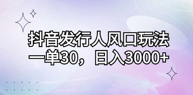 （12874期）抖音发行人风口玩法，一单30，日入3000+-91学习网