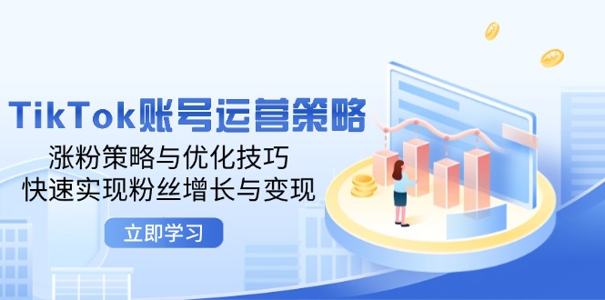 TikTok账号运营策略：涨粉策略与优化技巧，快速实现粉丝增长与变现-91学习网