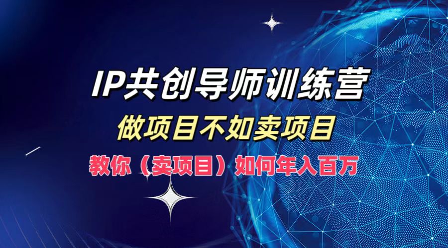 IP共创导师训练营，做项目不如卖项目，教你（卖项目）如何实现年入百万-91学习网