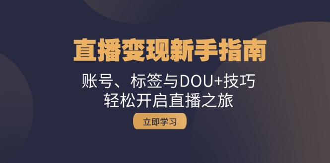 直播变现新手指南：账号、标签与DOU+技巧，轻松开启直播之旅-91学习网