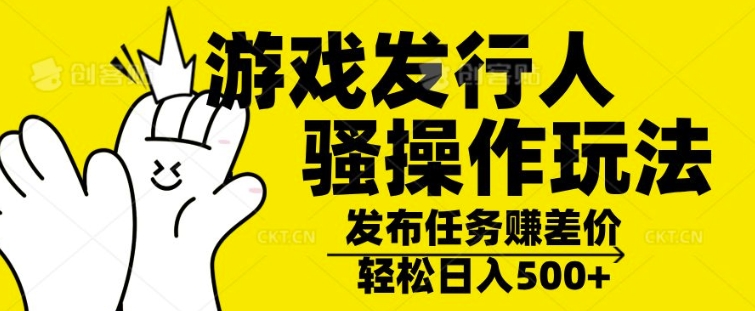 游戏发行人骚操作玩法，十分钟一个视频，不看流量，轻松日入几张-91学习网