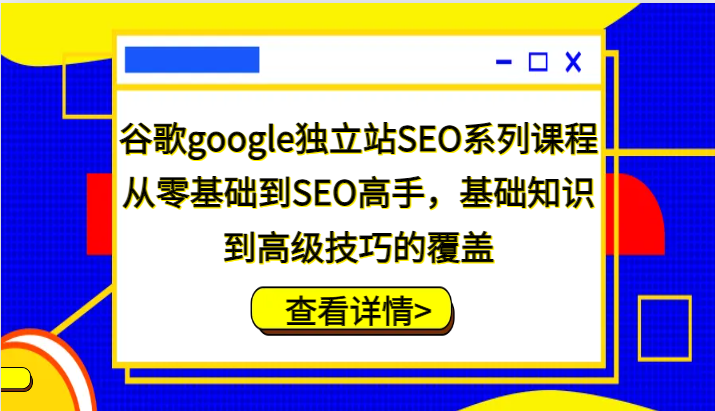 谷歌google独立站SEO系列课程，从零基础到SEO高手，基础知识到高级技巧的覆盖-91学习网