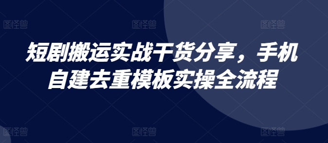 短剧搬运实战干货分享，手机自建去重模板实操全流程-91学习网