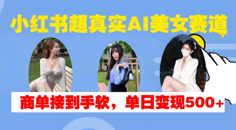 小红书超真实AI美女赛道，商单拿到手软，单日变现500+-91学习网