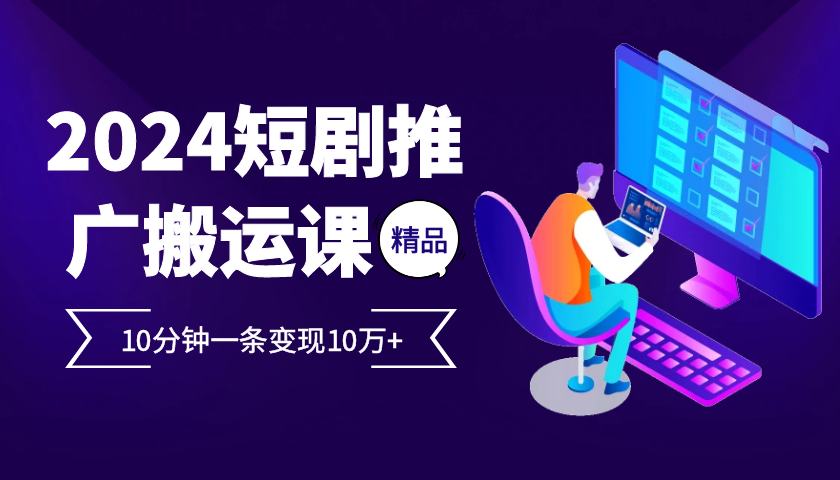 2024最火爆的项目短剧推广搬运实操课10分钟一条，单条变现10万+-91学习网