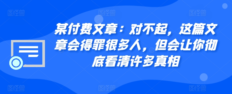 某付费文章：对不起，这篇文章会得罪很多人，但会让你彻底看清许多真相-91学习网