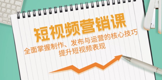 短视频&营销课：全面掌握制作、发布与运营的核心技巧，提升短视频表现-91学习网