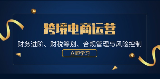 （12592期）跨境电商运营：财务进阶、财税筹划、合规管理与风险控制-91学习网