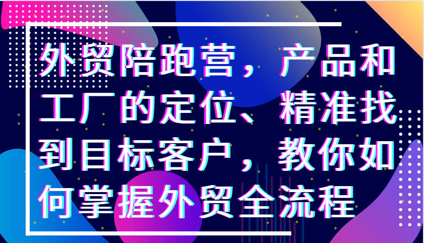 外贸陪跑营，产品和工厂的定位、精准找到目标客户，教你如何掌握外贸全流程-91学习网