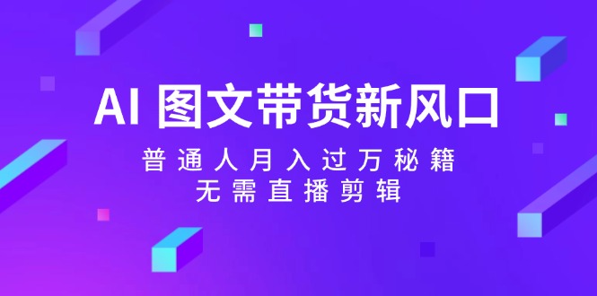 AI图文带货新风口：普通人月入过万秘籍，无需直播剪辑-91学习网