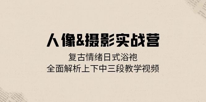 人像摄影实战营：复古情绪日式浴袍，全面解析上下中三段教学视频-91学习网