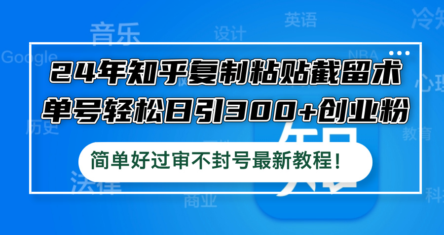 （12601期）24年知乎复制粘贴截留术，单号轻松日引300+创业粉，简单好过审不封号最…-91学习网