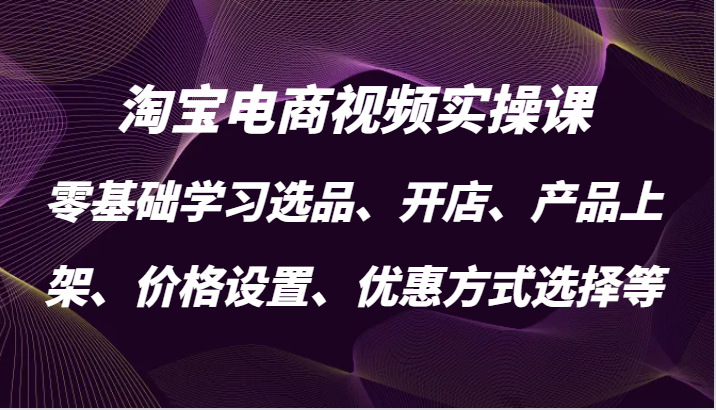 淘宝电商视频实操课，零基础学习选品、开店、产品上架、价格设置、优惠方式选择等-91学习网