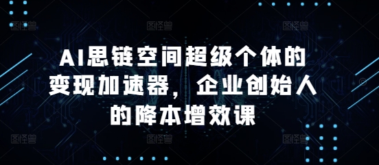 AI思链空间超级个体的变现加速器，企业创始人的降本增效课-91学习网