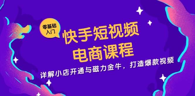 快手短视频电商课程，详解小店开通与磁力金牛，打造爆款视频-91学习网