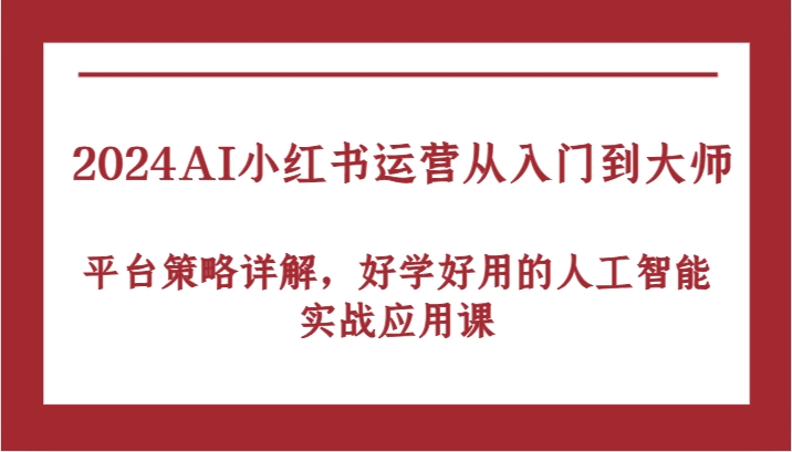 2024AI小红书运营从入门到大师，平台策略详解，好学好用的人工智能实战应用课-91学习网