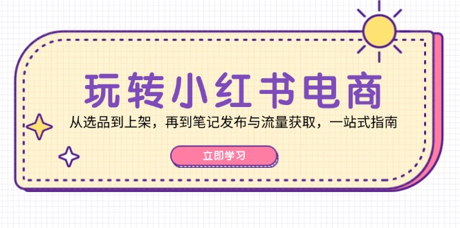 （12916期）玩转小红书电商：从选品到上架，再到笔记发布与流量获取，一站式指南-91学习网