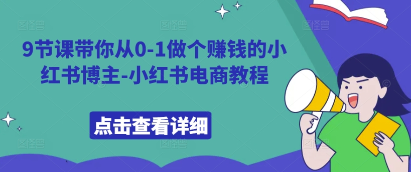 9节课带你从0-1做个赚钱的小红书博主-小红书电商教程-91学习网