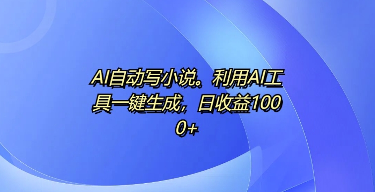 AI自动写小说，利用AI工具一键生成，日收益1k【揭秘】-91学习网