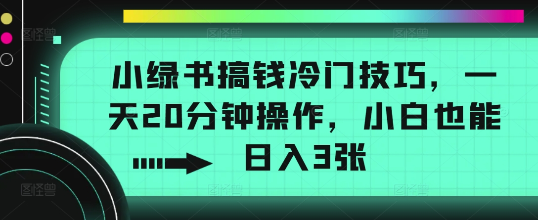 小绿书搞钱冷门技巧，一天20分钟操作，小白也能日入3张-91学习网