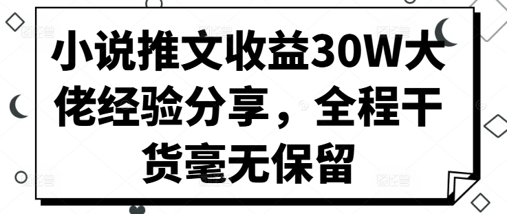 小说推文收益30W大佬经验分享，全程干货毫无保留-91学习网