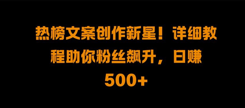 热榜文案创作新星!详细教程助你粉丝飙升，日入500+【揭秘】-91学习网