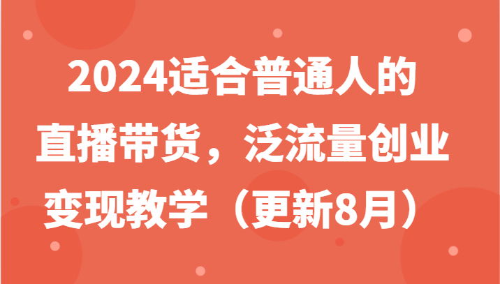 2024适合普通人的直播带货，泛流量创业变现教学（更新8月）-91学习网