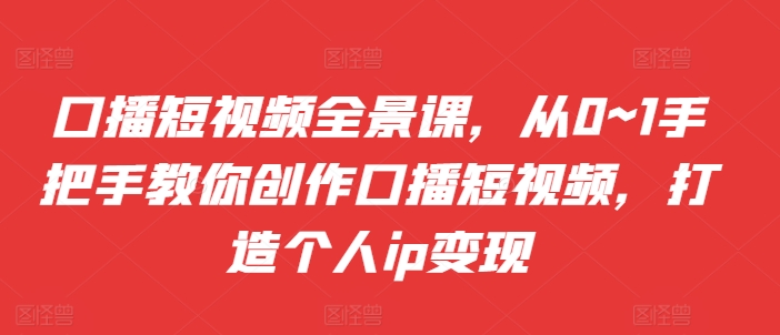 口播短视频全景课，​从0~1手把手教你创作口播短视频，打造个人ip变现-91学习网