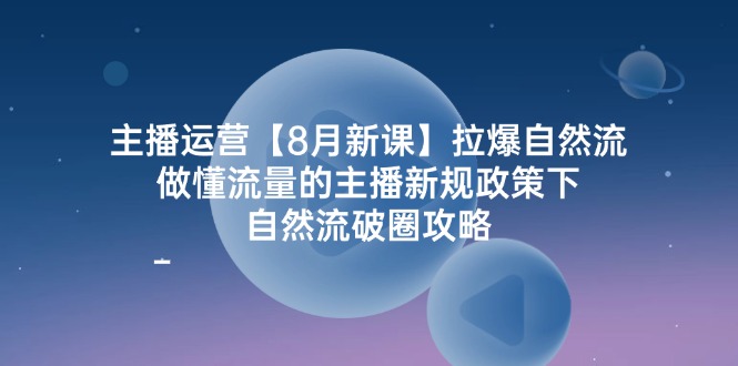 主播运营8月新课，拉爆自然流，做懂流量的主播新规政策下，自然流破圈攻略-91学习网