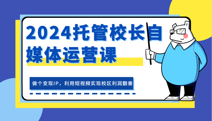 2024托管校长自媒体运营课，做个变现IP，利用短视频实现校区利润翻番-91学习网