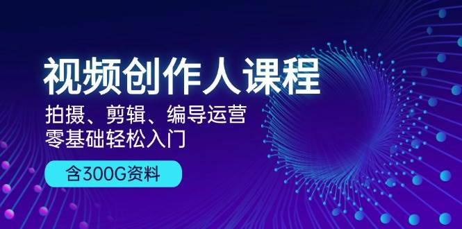 视频创作人课程：拍摄、剪辑、编导运营，零基础轻松入门，附300G资料-91学习网