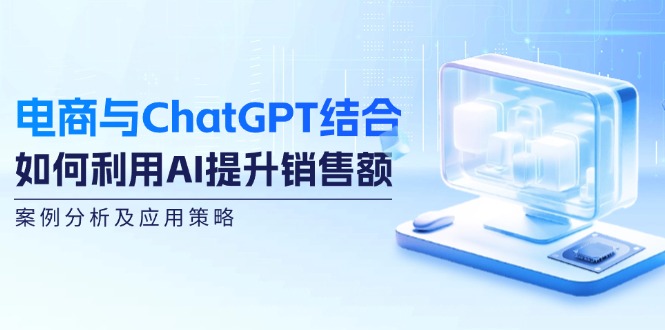 电商与ChatGPT结合：如何利用AI提升销售额，案例分析及应用策略-91学习网