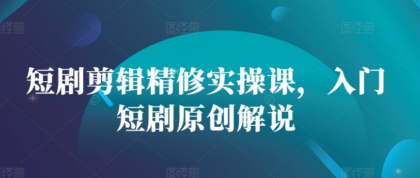 短剧剪辑精修实操课，入门短剧原创解说-91学习网