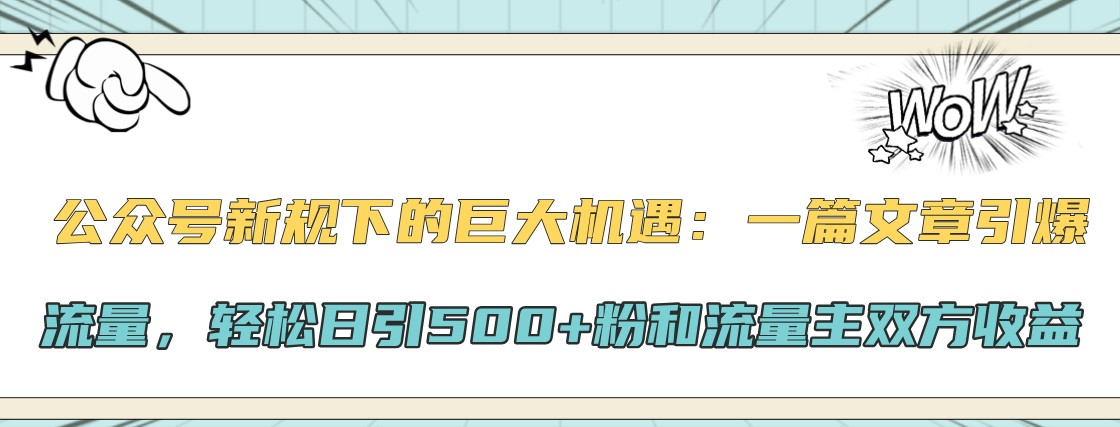 公众号新规下的巨大机遇：一篇文章引爆流量，轻松日引500+粉和流量主双方收益-91学习网