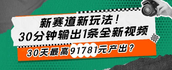 新赛道新玩法!30分钟输出1条全新视频，30天最高91781元产出?-91学习网