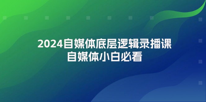 2024自媒体底层逻辑录播课，自媒体小白必看-91学习网