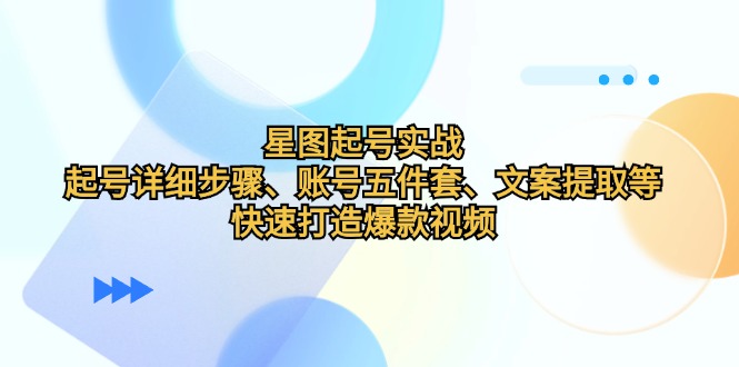 星图起号实战：起号详细步骤、账号五件套、文案提取等，快速打造爆款视频-91学习网