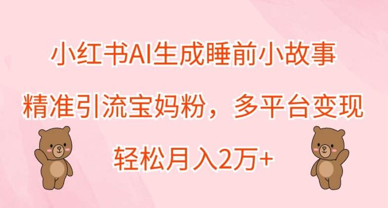 小红书AI生成睡前小故事，精准引流宝妈粉，多平台变现，轻松月入2W-91学习网