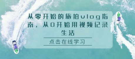 从零开始的旅拍vlog指南，从0开始用视频记录生活-91学习网