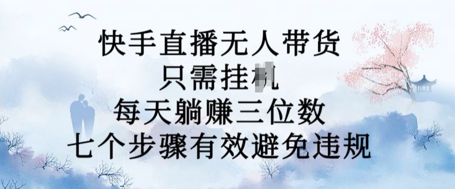 10月新玩法，快手直播无人带货，每天躺Z三位数，七个步骤有效避免违规【揭秘】-91学习网